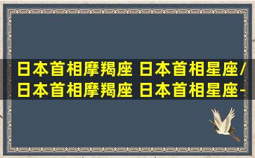 日本首相摩羯座 日本首相星座/日本首相摩羯座 日本首相星座-我的网站